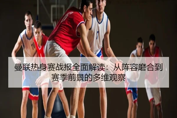 曼联热身赛战报全面解读：从阵容磨合到赛季前景的多维观察