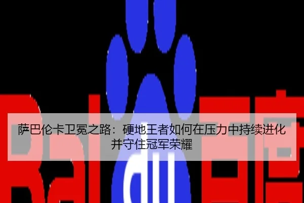 萨巴伦卡卫冕之路：硬地王者如何在压力中持续进化并守住冠军荣耀