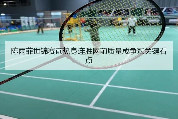 陈雨菲世锦赛前热身连胜网前质量成争冠关键看点