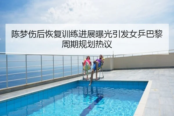 陈梦伤后恢复训练进展曝光引发女乒巴黎周期规划热议