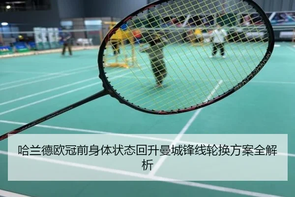 哈兰德欧冠前身体状态回升曼城锋线轮换方案全解析