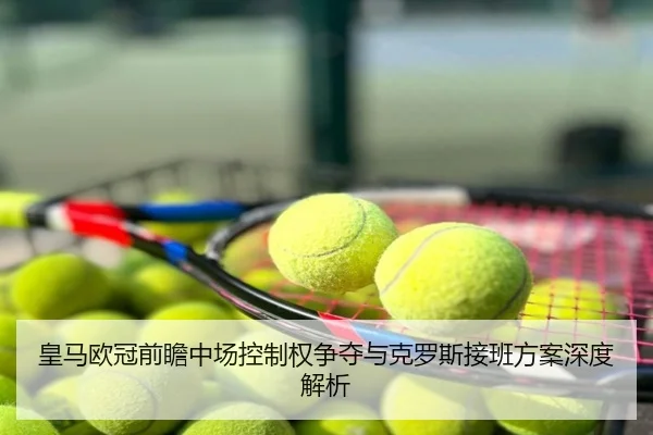 皇马欧冠前瞻中场控制权争夺与克罗斯接班方案深度解析